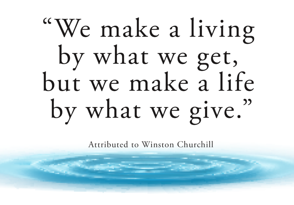 We make a living by what we get, but we make a life by what we give. [quote attributed to Winston Churchill]